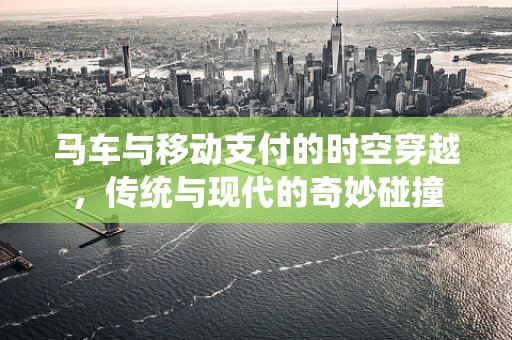 马车与移动支付的时空穿越，传统与现代的奇妙碰撞