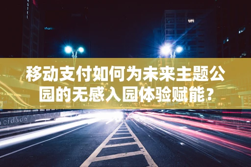 移动支付如何为未来主题公园的无感入园体验赋能？