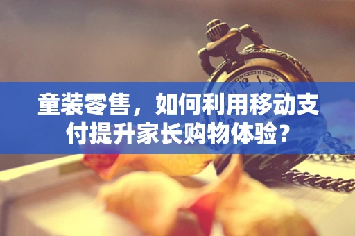 童装零售，如何利用移动支付提升家长购物体验？
