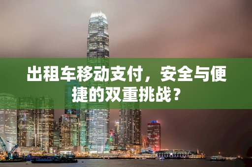 出租车移动支付，安全与便捷的双重挑战？