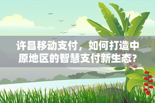 许昌移动支付，如何打造中原地区的智慧支付新生态？