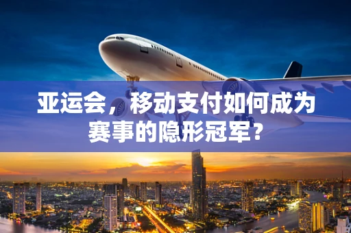 亚运会，移动支付如何成为赛事的隐形冠军？