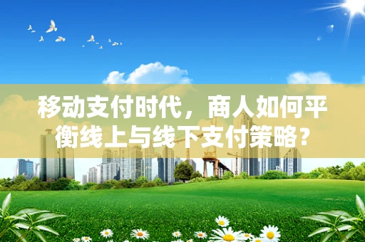 移动支付时代，商人如何平衡线上与线下支付策略？