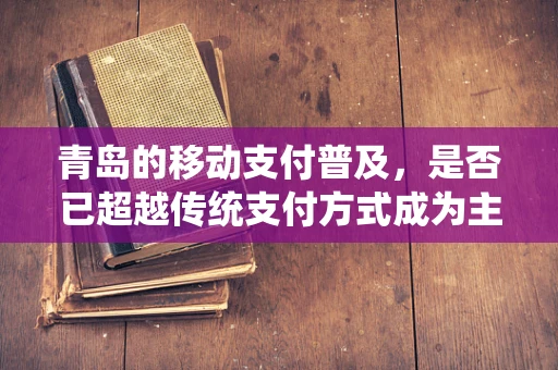 青岛的移动支付普及，是否已超越传统支付方式成为主流？