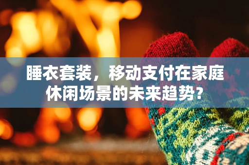 睡衣套装，移动支付在家庭休闲场景的未来趋势？