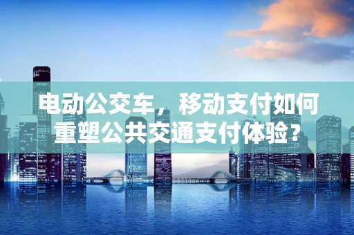 电动公交车，移动支付如何重塑公共交通支付体验？
