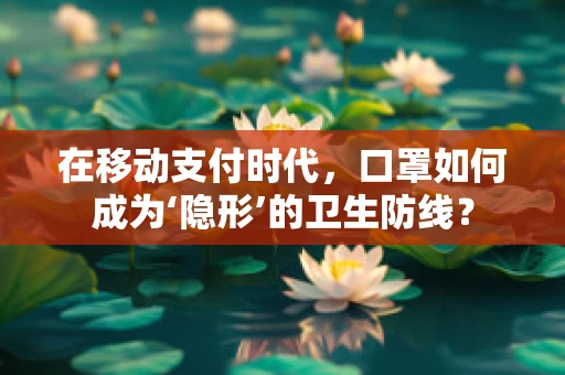 在移动支付时代，口罩如何成为‘隐形’的卫生防线？