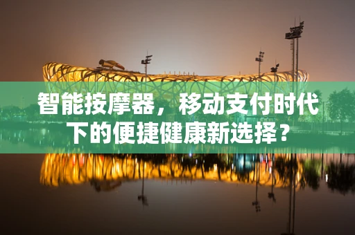 智能按摩器，移动支付时代下的便捷健康新选择？