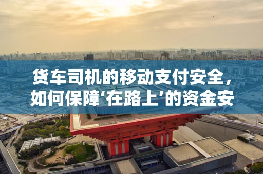 货车司机的移动支付安全，如何保障‘在路上’的资金安全？