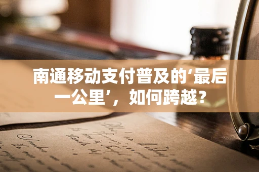 南通移动支付普及的‘最后一公里’，如何跨越？