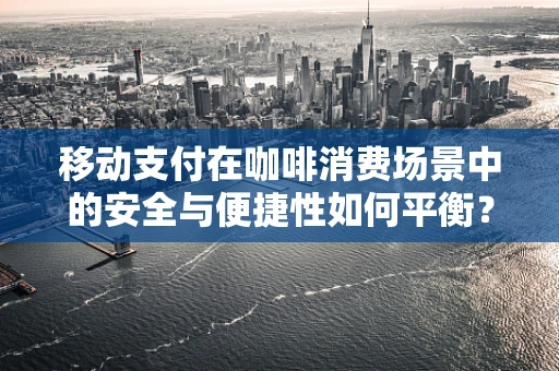 移动支付在咖啡消费场景中的安全与便捷性如何平衡？