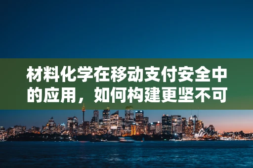 材料化学在移动支付安全中的应用，如何构建更坚不可摧的支付防线？