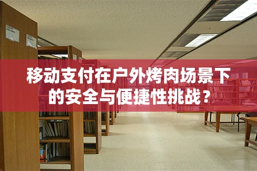 移动支付在户外烤肉场景下的安全与便捷性挑战？