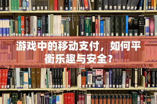 游戏中的移动支付，如何平衡乐趣与安全？