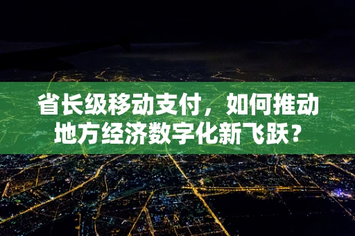 省长级移动支付，如何推动地方经济数字化新飞跃？