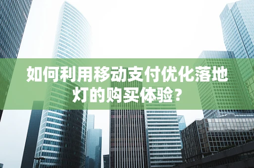 如何利用移动支付优化落地灯的购买体验？