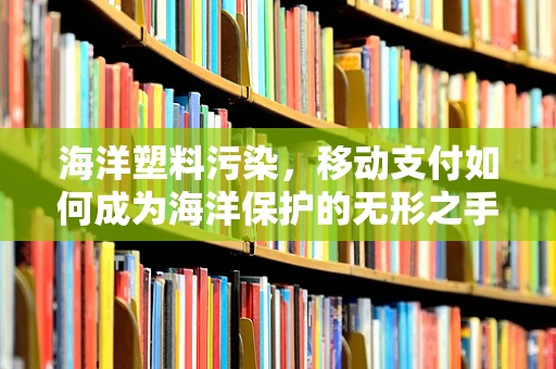 海洋塑料污染，移动支付如何成为海洋保护的无形之手？