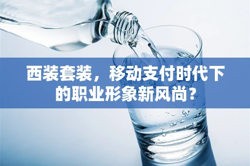 西装套装，移动支付时代下的职业形象新风尚？