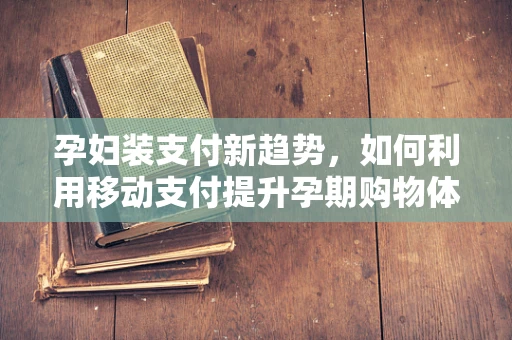 孕妇装支付新趋势，如何利用移动支付提升孕期购物体验？