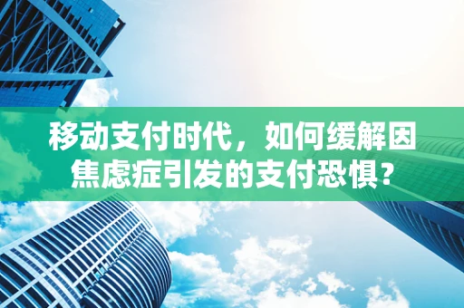 移动支付时代，如何缓解因焦虑症引发的支付恐惧？