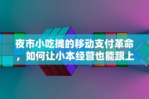 夜市小吃摊的移动支付革命，如何让小本经营也能跟上时代步伐？