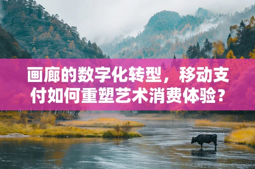 画廊的数字化转型，移动支付如何重塑艺术消费体验？