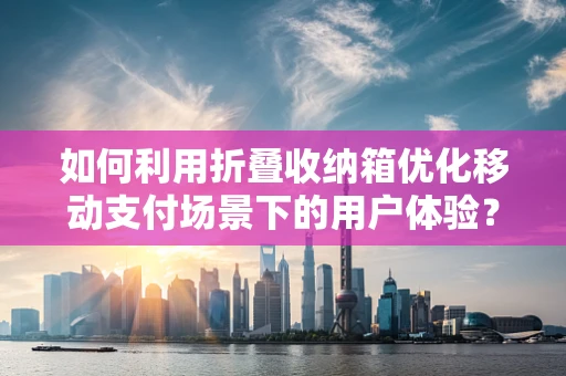 如何利用折叠收纳箱优化移动支付场景下的用户体验？