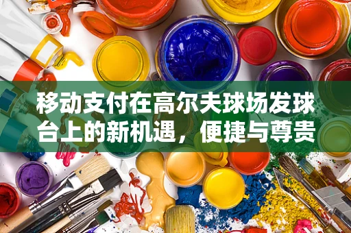 移动支付在高尔夫球场发球台上的新机遇，便捷与尊贵并行的未来？