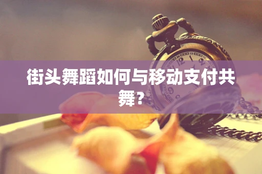 街头舞蹈如何与移动支付共舞？