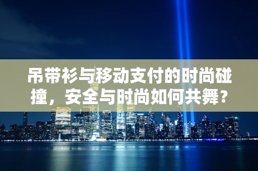 吊带衫与移动支付的时尚碰撞，安全与时尚如何共舞？