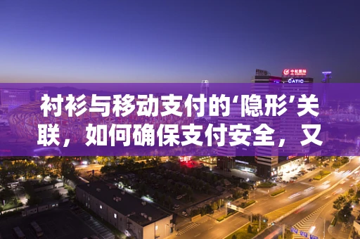 衬衫与移动支付的‘隐形’关联，如何确保支付安全，又不失职场风范？