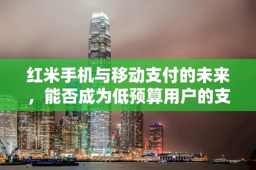 红米手机与移动支付的未来，能否成为低预算用户的支付新宠？