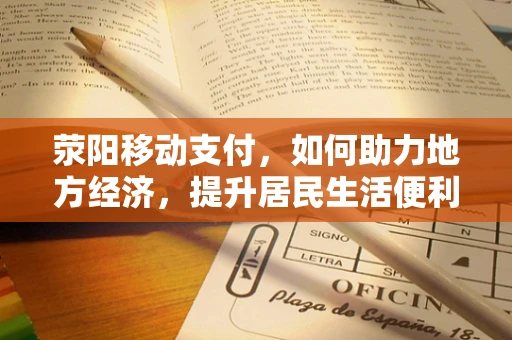 荥阳移动支付，如何助力地方经济，提升居民生活便利？