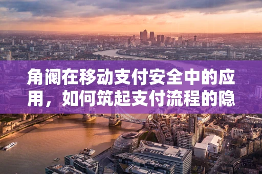 角阀在移动支付安全中的应用，如何筑起支付流程的隐形盾牌？