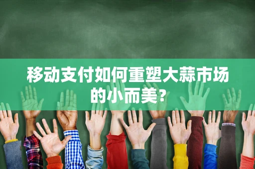 移动支付如何重塑大蒜市场的小而美？
