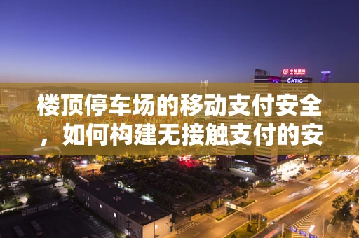 楼顶停车场的移动支付安全，如何构建无接触支付的安全防线？