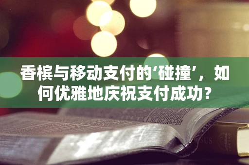 香槟与移动支付的‘碰撞’，如何优雅地庆祝支付成功？