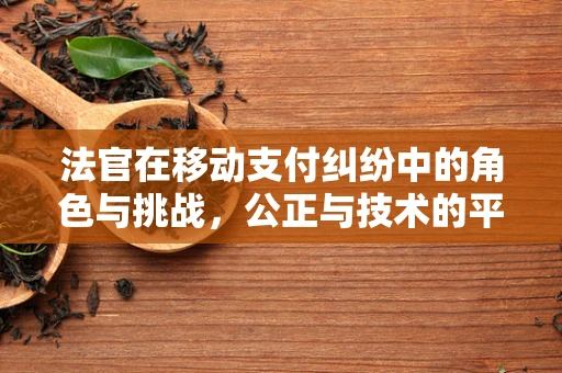 法官在移动支付纠纷中的角色与挑战，公正与技术的平衡