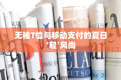 无袖T恤与移动支付的夏日‘轻’风尚
