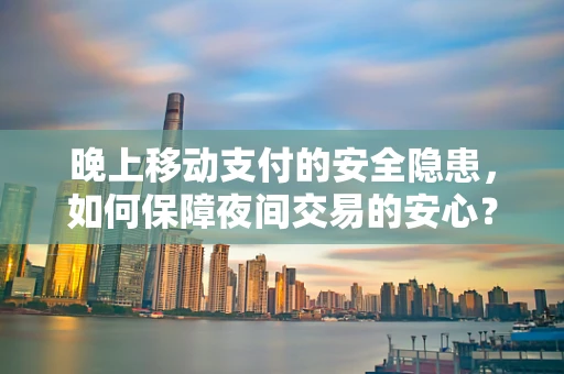 晚上移动支付的安全隐患，如何保障夜间交易的安心？