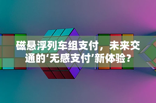 磁悬浮列车组支付，未来交通的‘无感支付’新体验？