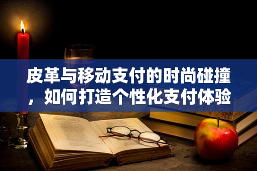 皮革与移动支付的时尚碰撞，如何打造个性化支付体验？