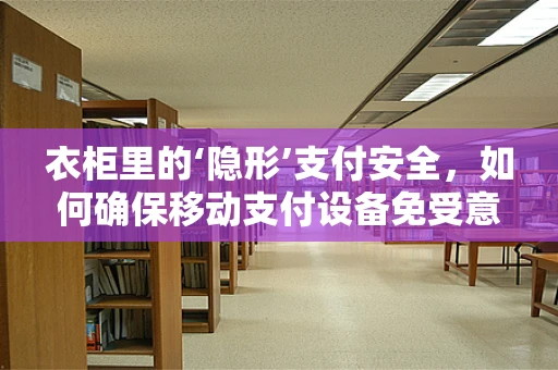 衣柜里的‘隐形’支付安全，如何确保移动支付设备免受意外干扰？