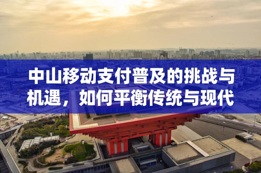 中山移动支付普及的挑战与机遇，如何平衡传统与现代支付方式？