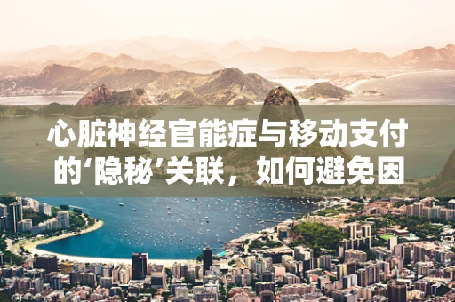心脏神经官能症与移动支付的‘隐秘’关联，如何避免因焦虑而误触‘健康警报’？