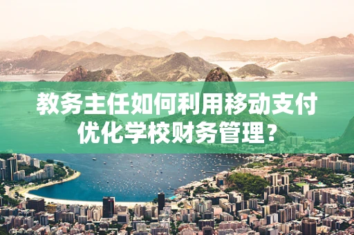 教务主任如何利用移动支付优化学校财务管理？