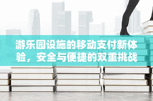 游乐园设施的移动支付新体验，安全与便捷的双重挑战