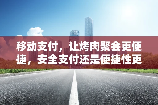 移动支付，让烤肉聚会更便捷，安全支付还是便捷性更重要？