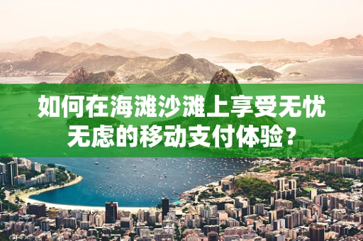 如何在海滩沙滩上享受无忧无虑的移动支付体验？
