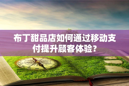 布丁甜品店如何通过移动支付提升顾客体验？